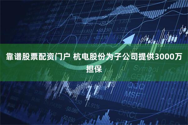 靠谱股票配资门户 杭电股份为子公司提供3000万担保