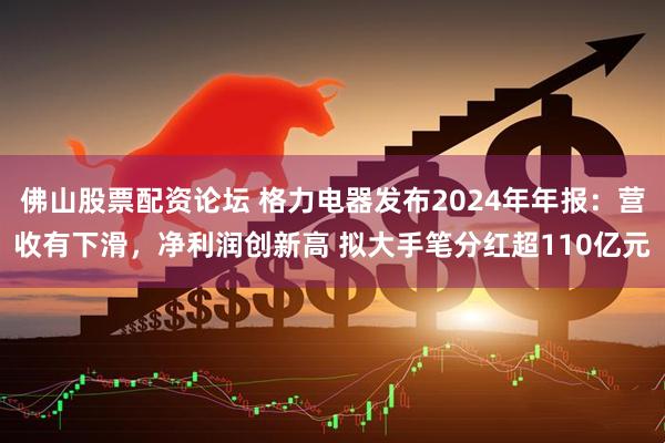 佛山股票配资论坛 格力电器发布2024年年报：营收有下滑，净利润创新高 拟大手笔分红超110亿元