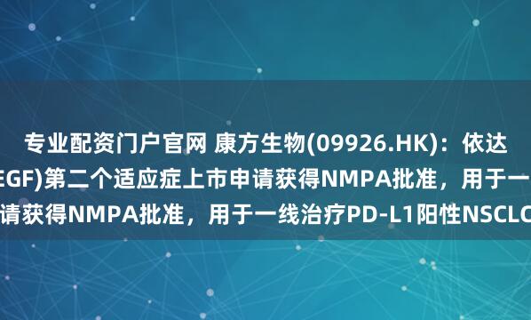 专业配资门户官网 康方生物(09926.HK)：依达方?(依沃西，PD-1/VEGF)第二个适应症上市申请获得NMPA批准，用于一线治疗PD-L1阳性NSCLC
