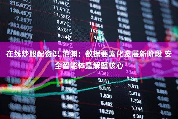 在线炒股配资识 范渊：数据要素化发展新阶段 安全智能体是解题核心