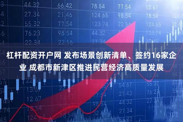 杠杆配资开户网 发布场景创新清单、签约16家企业 成都市新津区推进民营经济高质量发展