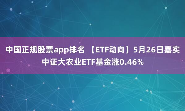 中国正规股票app排名 【ETF动向】5月26日嘉实中证大农业ETF基金涨0.46%