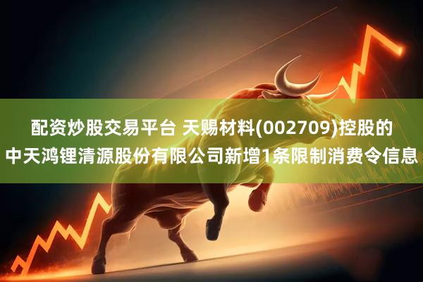 配资炒股交易平台 天赐材料(002709)控股的中天鸿锂清源股份有限公司新增1条限制消费令信息