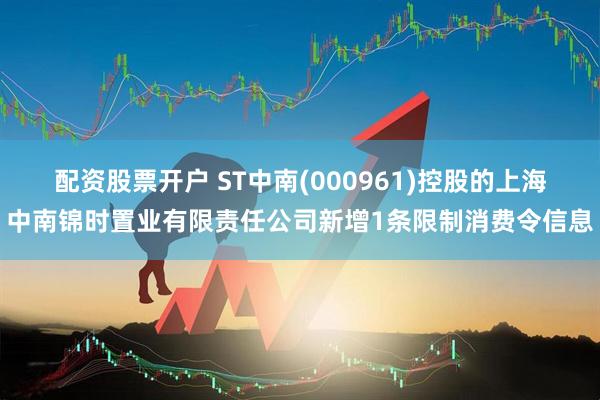 配资股票开户 ST中南(000961)控股的上海中南锦时置业有限责任公司新增1条限制消费令信息