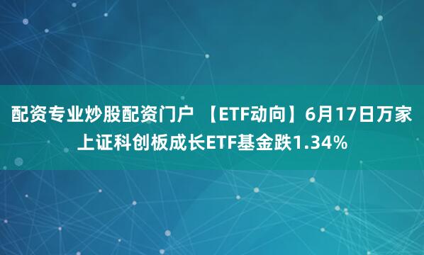 配资专业炒股配资门户 【ETF动向】6月17日万家上证科创板成长ETF基金跌1.34%