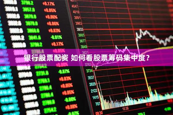 银行股票配资 如何看股票筹码集中度？