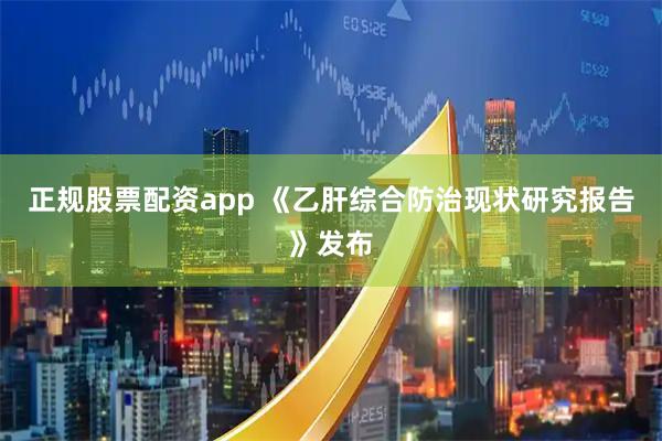 正规股票配资app 《乙肝综合防治现状研究报告》发布