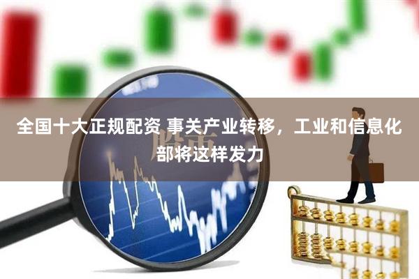 全国十大正规配资 事关产业转移，工业和信息化部将这样发力