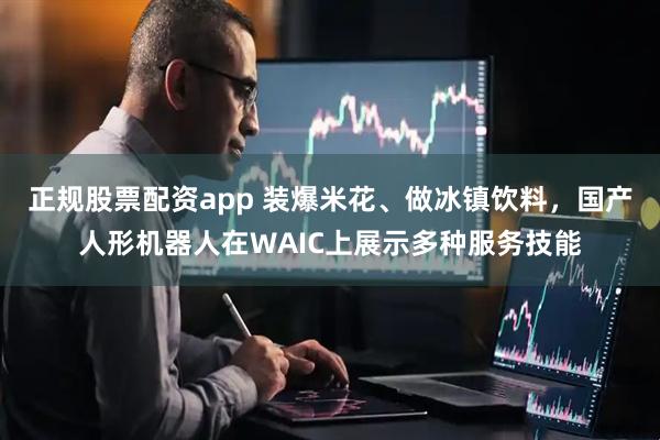 正规股票配资app 装爆米花、做冰镇饮料，国产人形机器人在WAIC上展示多种服务技能