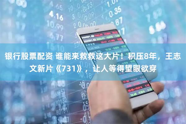 银行股票配资 谁能来救救这大片！积压8年，王志文新片《731》，让人等得望眼欲穿