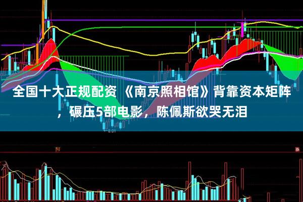 全国十大正规配资 《南京照相馆》背靠资本矩阵，碾压5部电影，陈佩斯欲哭无泪