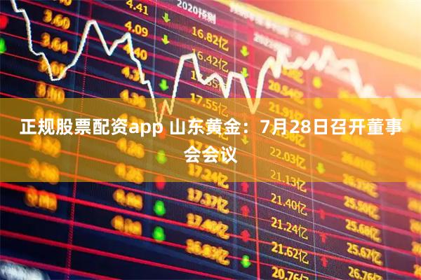 正规股票配资app 山东黄金：7月28日召开董事会会议