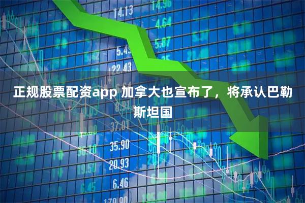 正规股票配资app 加拿大也宣布了，将承认巴勒斯坦国