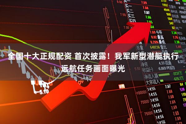 全国十大正规配资 首次披露！我军新型潜艇执行远航任务画面曝光
