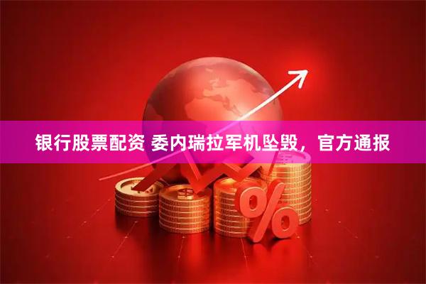 银行股票配资 委内瑞拉军机坠毁，官方通报