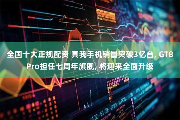 全国十大正规配资 真我手机销量突破3亿台, GT8Pro担任七周年旗舰, 将迎来全面升级