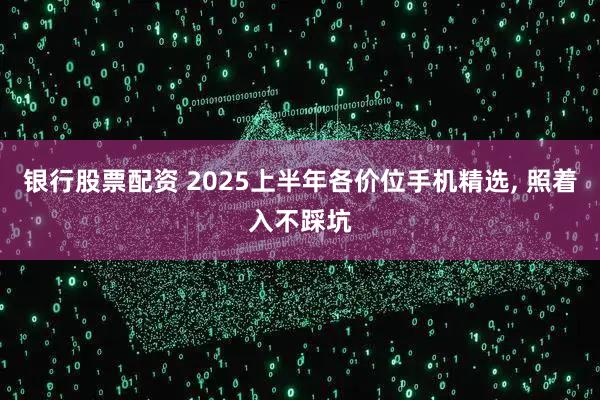 银行股票配资 2025上半年各价位手机精选, 照着入不踩坑