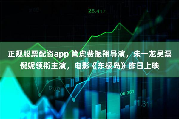 正规股票配资app 管虎费振翔导演，朱一龙吴磊倪妮领衔主演，电影《东极岛》昨日上映