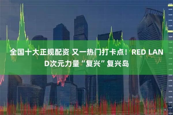 全国十大正规配资 又一热门打卡点！RED LAND次元力量“复兴”复兴岛