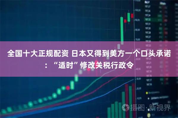 全国十大正规配资 日本又得到美方一个口头承诺：“适时”修改关税行政令
