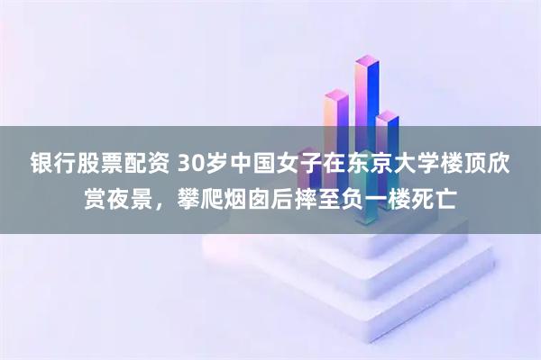 银行股票配资 30岁中国女子在东京大学楼顶欣赏夜景，攀爬烟囱后摔至负一楼死亡