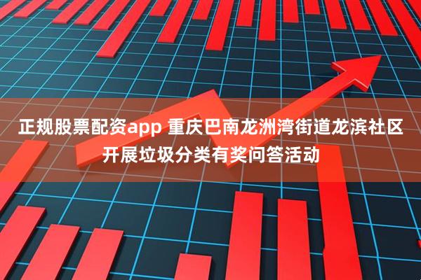 正规股票配资app 重庆巴南龙洲湾街道龙滨社区开展垃圾分类有奖问答活动