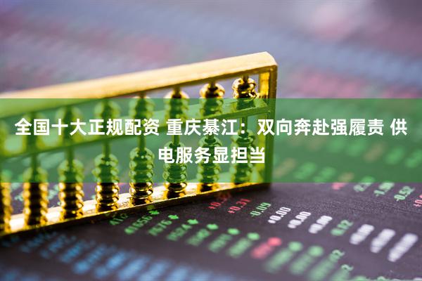 全国十大正规配资 重庆綦江：双向奔赴强履责 供电服务显担当
