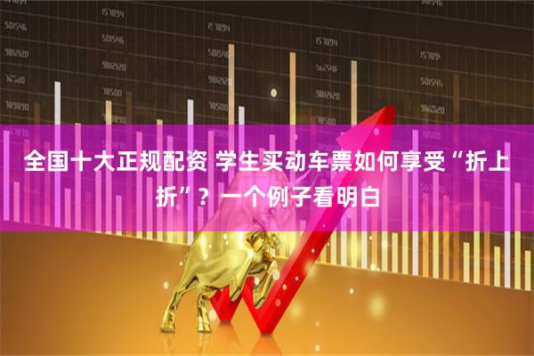 全国十大正规配资 学生买动车票如何享受“折上折”？一个例子看明白