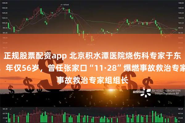 正规股票配资app 北京积水潭医院烧伤科专家于东宁去世，年仅56岁，曾任张家口“11·28”爆燃事故救治专家组组长