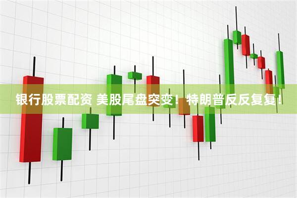 银行股票配资 美股尾盘突变！特朗普反反复复！