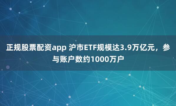 正规股票配资app 沪市ETF规模达3.9万亿元,参与账户数约1000万户