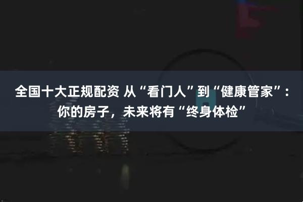 全国十大正规配资 从“看门人”到“健康管家”：你的房子，未来将有“终身体检”