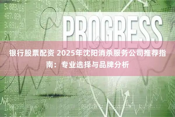 银行股票配资 2025年沈阳消杀服务公司推荐指南：专业选择与品牌分析