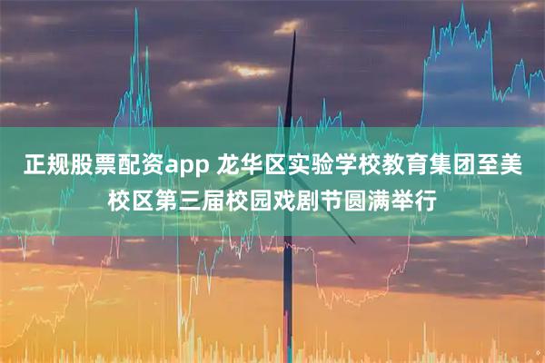 正规股票配资app 龙华区实验学校教育集团至美校区第三届校园戏剧节圆满举行