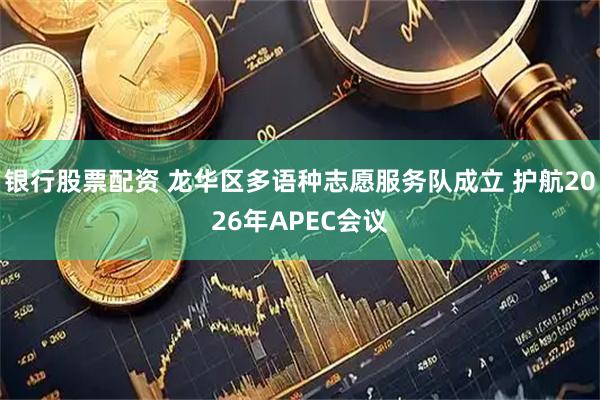 银行股票配资 龙华区多语种志愿服务队成立 护航2026年APEC会议