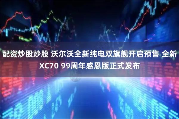 配资炒股炒股 沃尔沃全新纯电双旗舰开启预售 全新XC70 99周年感恩版正式发布