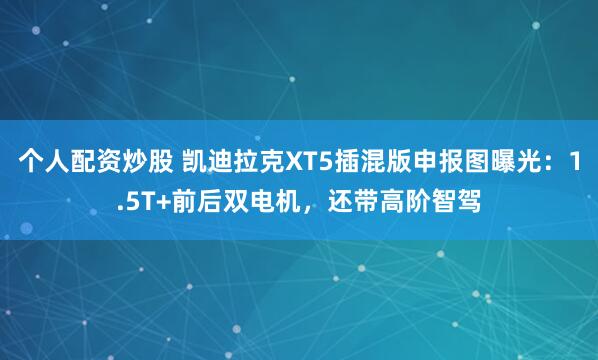 个人配资炒股 凯迪拉克XT5插混版申报图曝光：1.5T+前后双电机，还带高阶智驾
