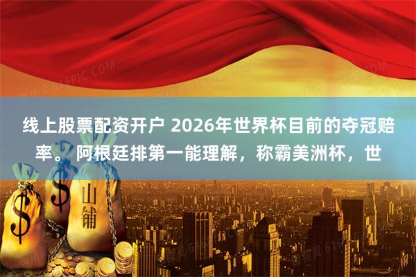 线上股票配资开户 2026年世界杯目前的夺冠赔率。 阿根廷排第一能理解,称霸美洲杯,世