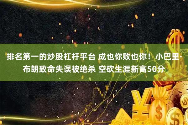 排名第一的炒股杠杆平台 成也你败也你!小巴里·布朗致命失误被绝杀 空砍生涯新高50分