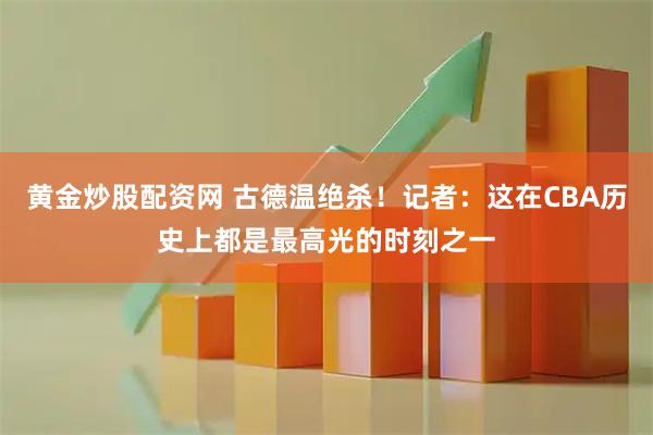 黄金炒股配资网 古德温绝杀！记者：这在CBA历史上都是最高光的时刻之一
