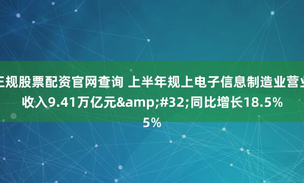 正规股票配资官网查询 上半年规上电子信息制造业营业收入9.41万亿元 同比增长18.5%