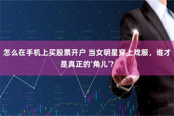 怎么在手机上买股票开户 当女明星穿上戏服，谁才是真正的‘角儿’?