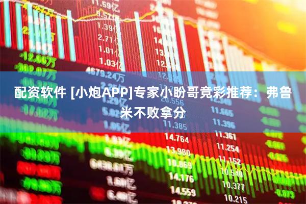 配资软件 [小炮APP]专家小盼哥竞彩推荐：弗鲁米不败拿分