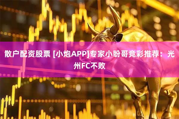 散户配资股票 [小炮APP]专家小盼哥竞彩推荐：光州FC不败