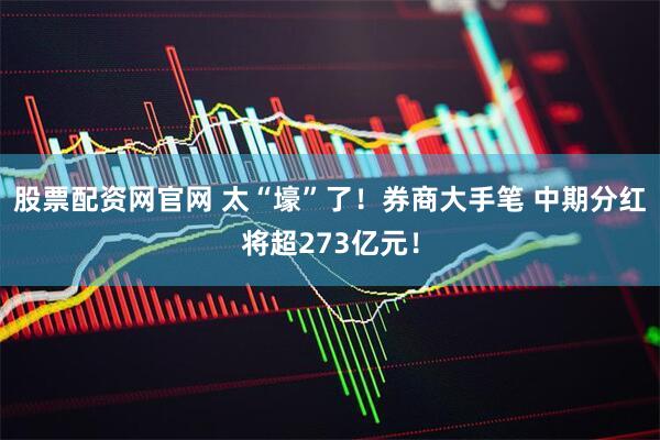 股票配资网官网 太“壕”了!券商大手笔 中期分红将超273亿元!