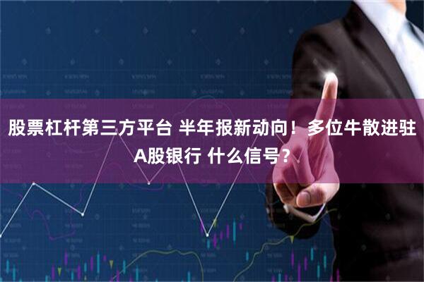 股票杠杆第三方平台 半年报新动向！多位牛散进驻A股银行 什么信号？
